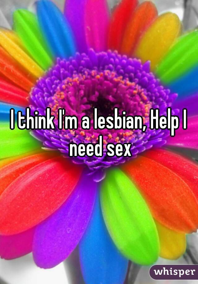 I think I'm a lesbian, Help I need sex