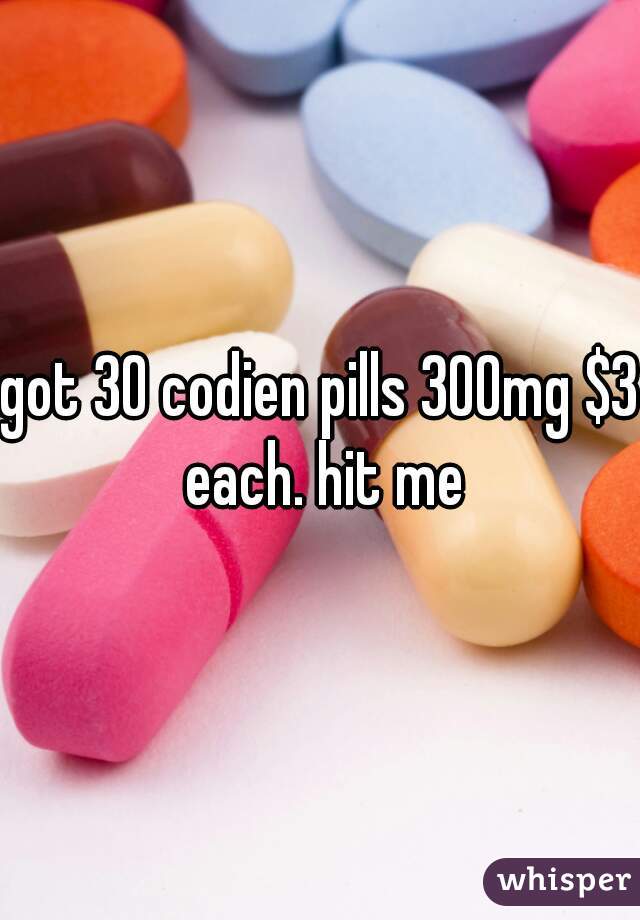 got 30 codien pills 300mg $3 each. hit me