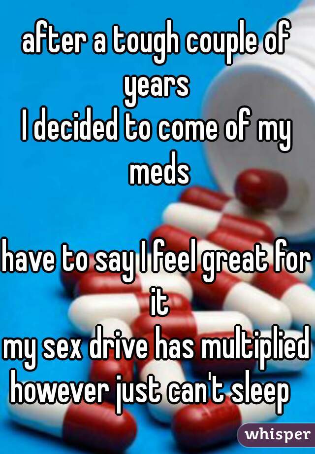 after a tough couple of years 
I decided to come of my meds

have to say I feel great for it
my sex drive has multiplied
however just can't sleep  