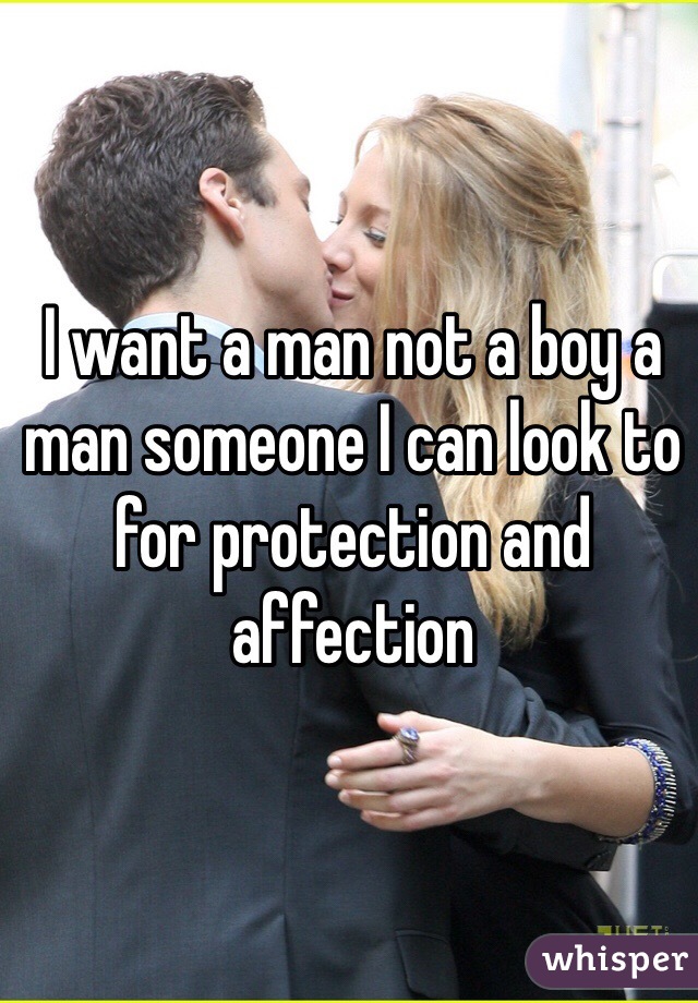 I want a man not a boy a man someone I can look to for protection and affection 