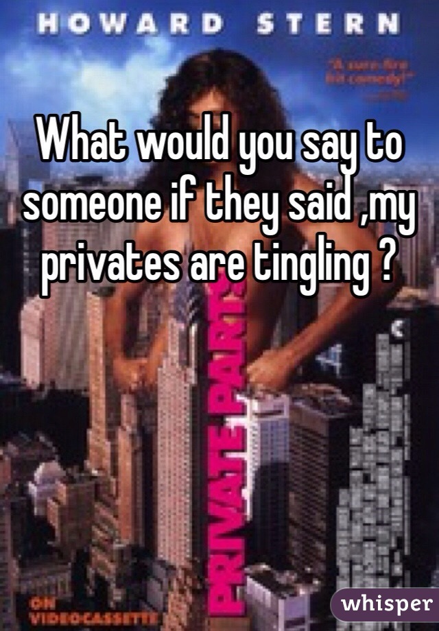 What would you say to someone if they said ,my privates are tingling ?