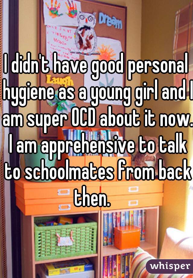 I didn't have good personal hygiene as a young girl and I am super OCD about it now. I am apprehensive to talk to schoolmates from back then.   