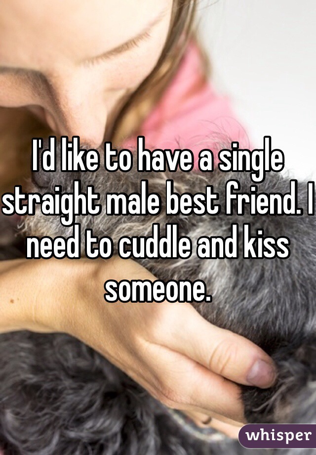 I'd like to have a single straight male best friend. I need to cuddle and kiss someone.