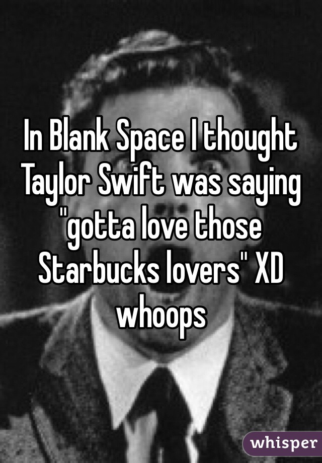 In Blank Space I thought Taylor Swift was saying "gotta love those Starbucks lovers" XD whoops