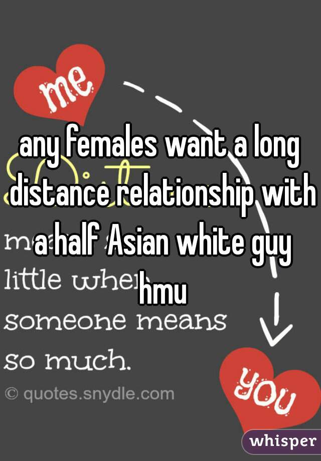 any females want a long distance relationship with a half Asian white guy hmu