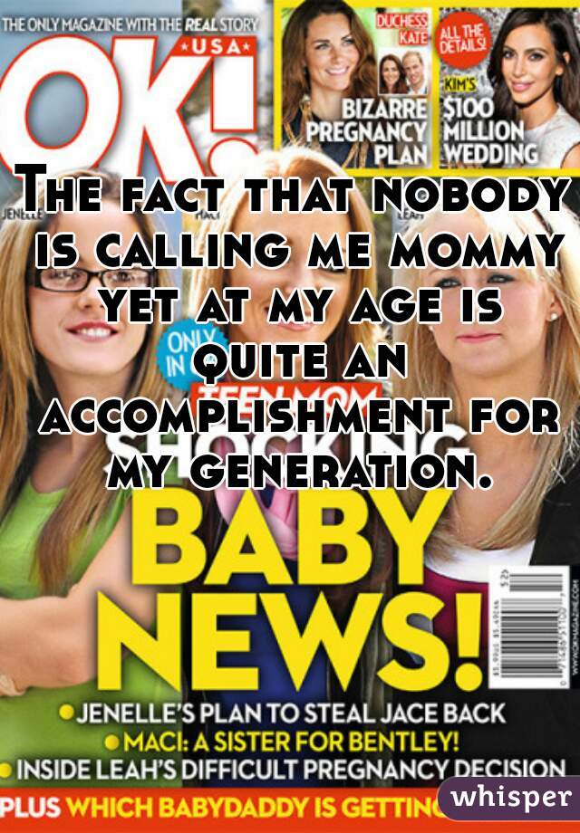 The fact that nobody is calling me mommy yet at my age is quite an accomplishment for my generation.