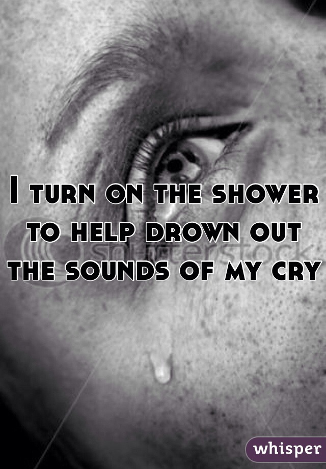 I turn on the shower to help drown out the sounds of my cry