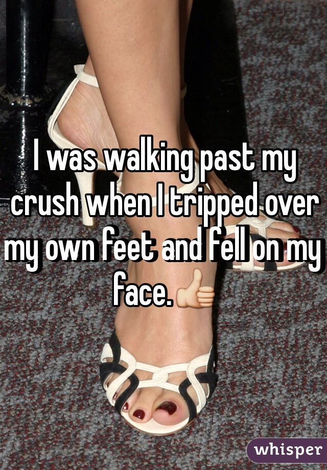 I was walking past my crush when I tripped over my own feet and fell on my face.ðŸ‘�