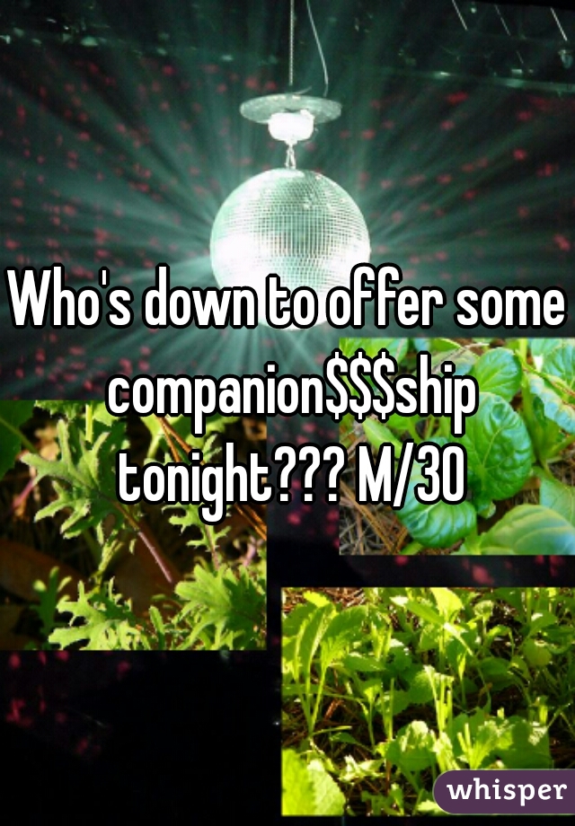Who's down to offer some companion$$$ship tonight??? M/30