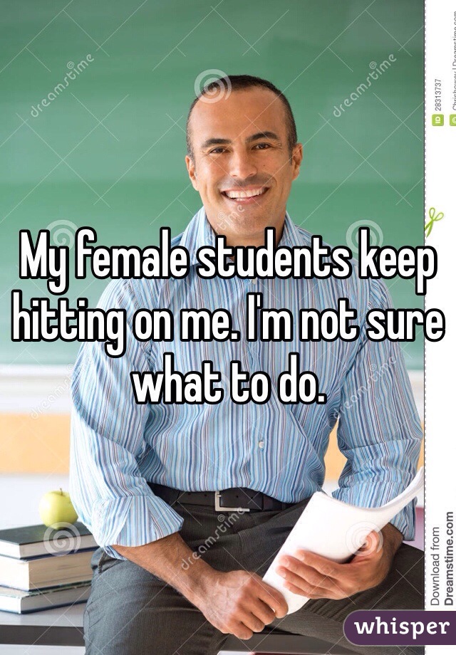 My female students keep hitting on me. I'm not sure what to do. 
