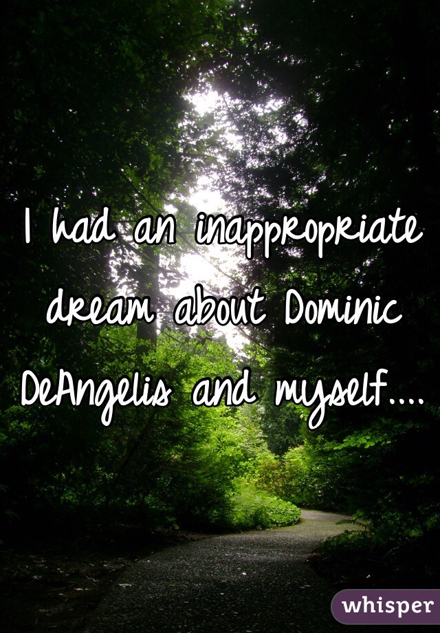 I had an inappropriate dream about Dominic DeAngelis and myself.... 