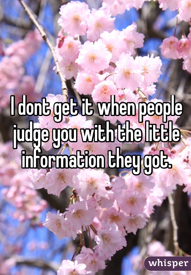 I dont get it when people judge you with the little information they got. 
