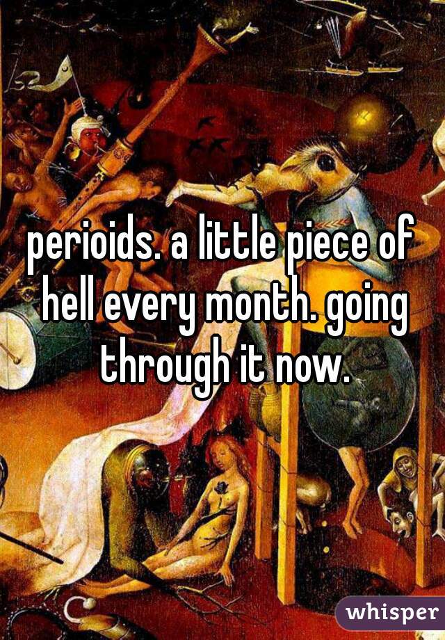 perioids. a little piece of hell every month. going through it now.
