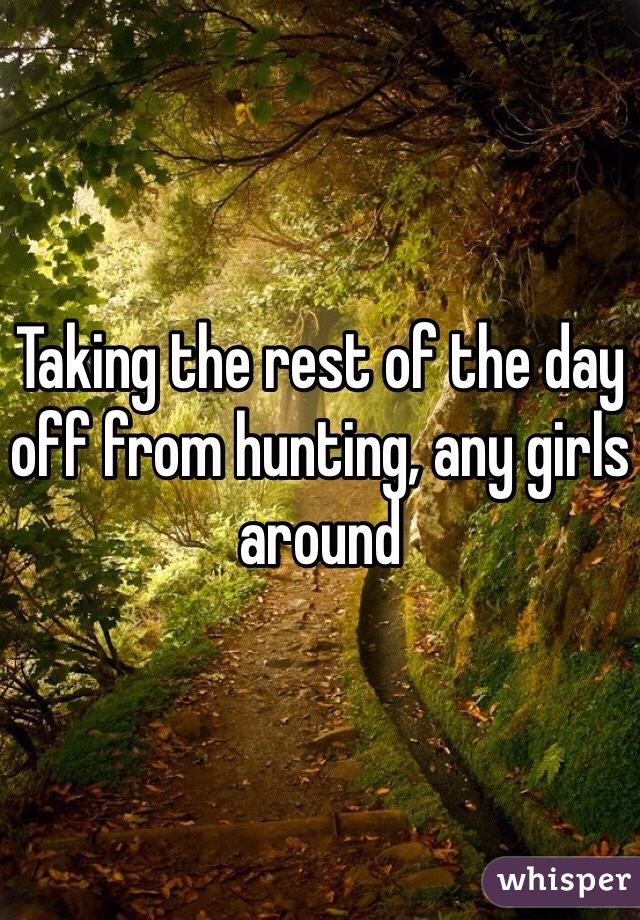 Taking the rest of the day off from hunting, any girls around