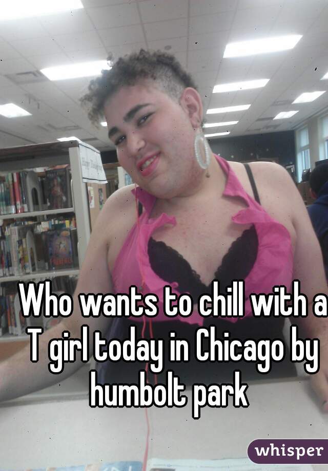  Who wants to chill with a T girl today in Chicago by humbolt park 