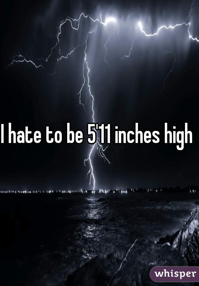 I hate to be 5'11 inches high 