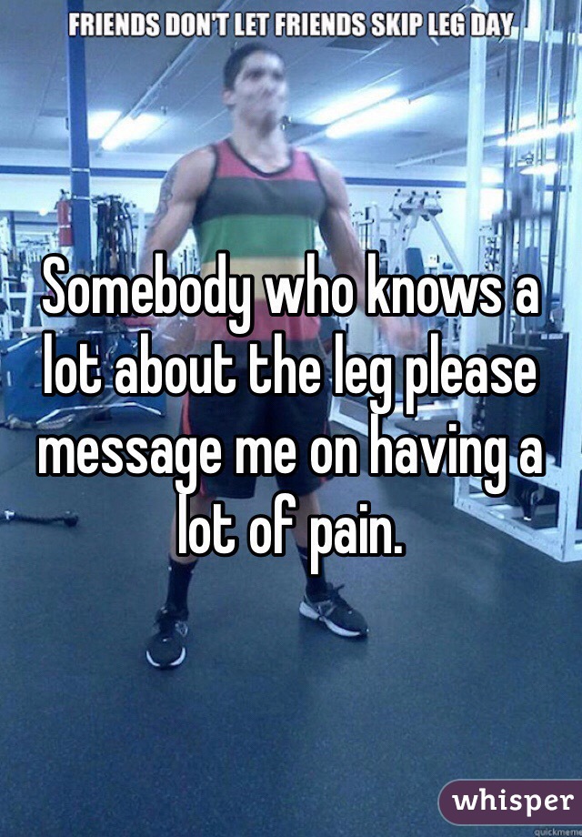 Somebody who knows a lot about the leg please message me on having a lot of pain.