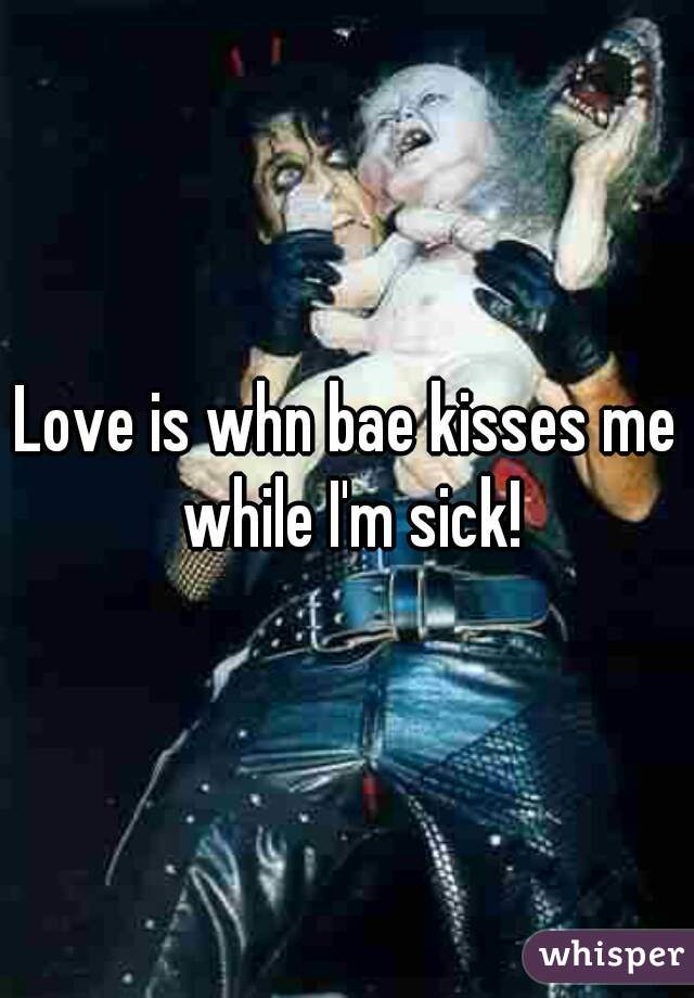 Love is whn bae kisses me while I'm sick!