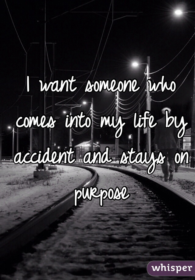 I want someone who comes into my life by accident and stays on purpose