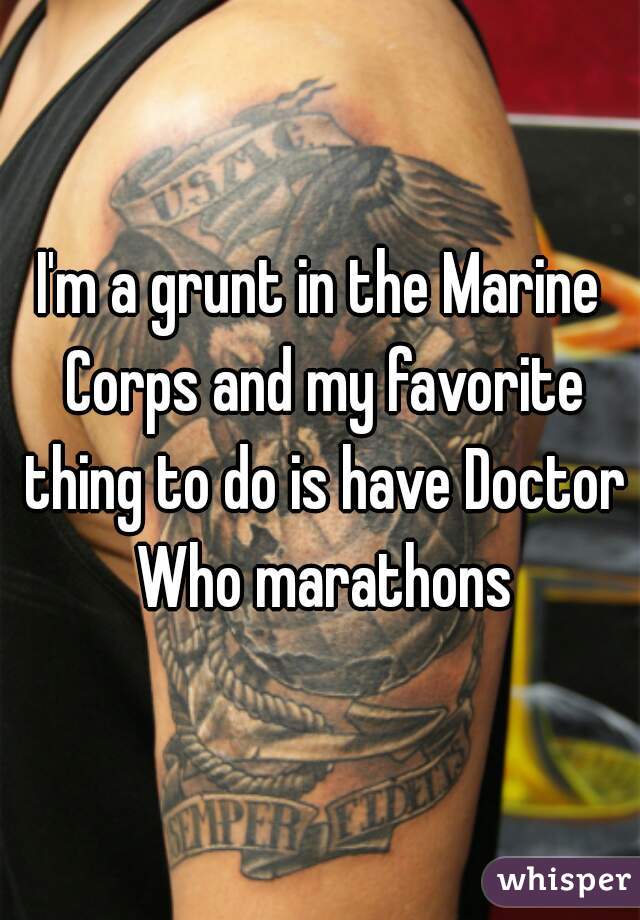 I'm a grunt in the Marine Corps and my favorite thing to do is have Doctor Who marathons