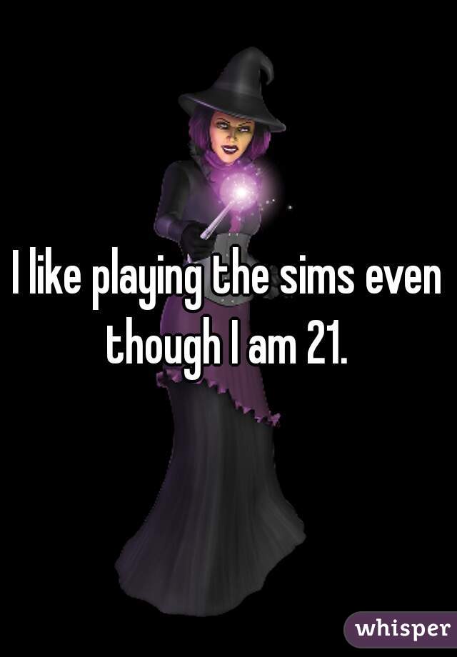 I like playing the sims even though I am 21. 