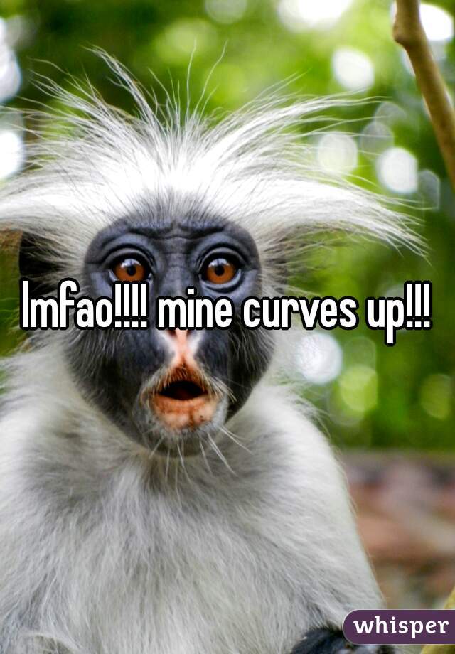 lmfao!!!! mine curves up!!!