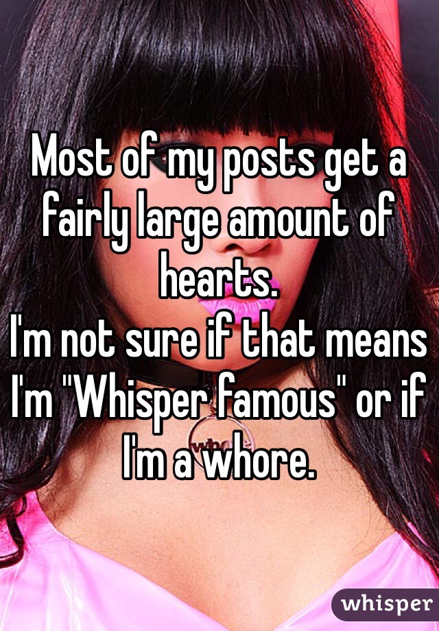Most of my posts get a fairly large amount of hearts.
I'm not sure if that means I'm "Whisper famous" or if I'm a whore. 