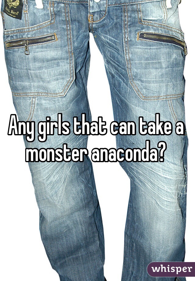Any girls that can take a monster anaconda? 