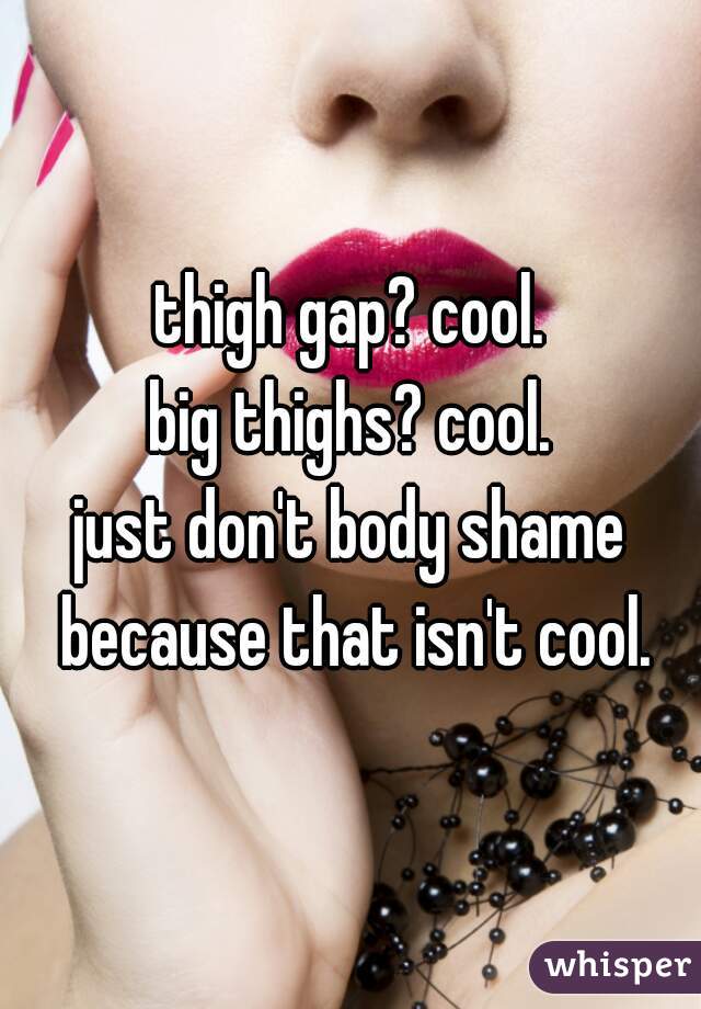 thigh gap? cool.
big thighs? cool.
just don't body shame because that isn't cool.
