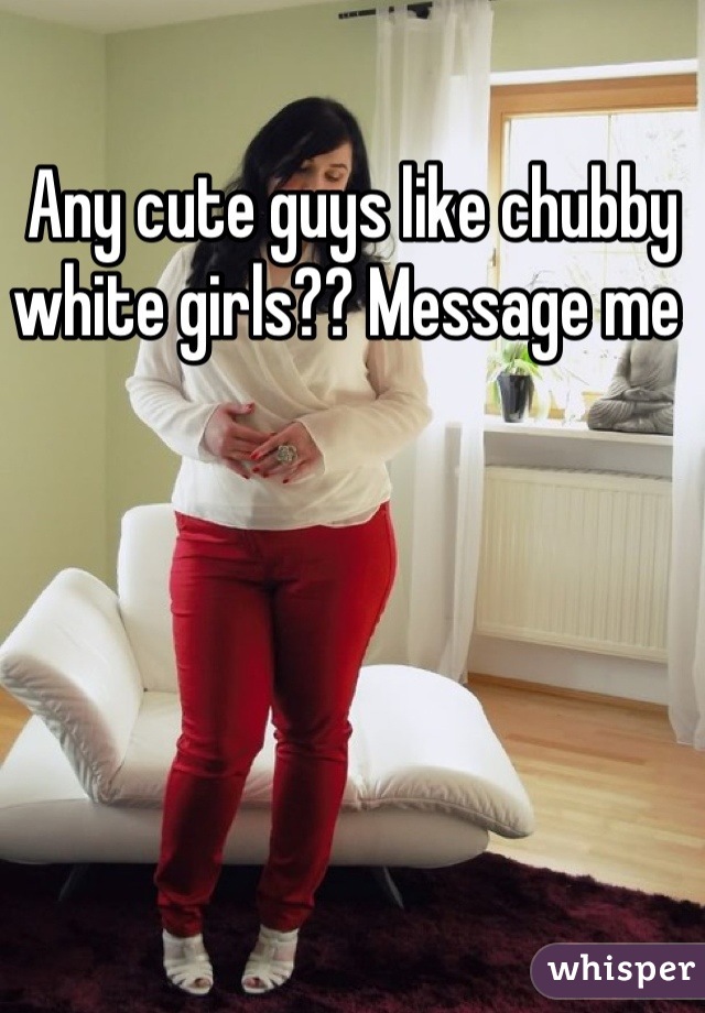 Any cute guys like chubby white girls?? Message me 