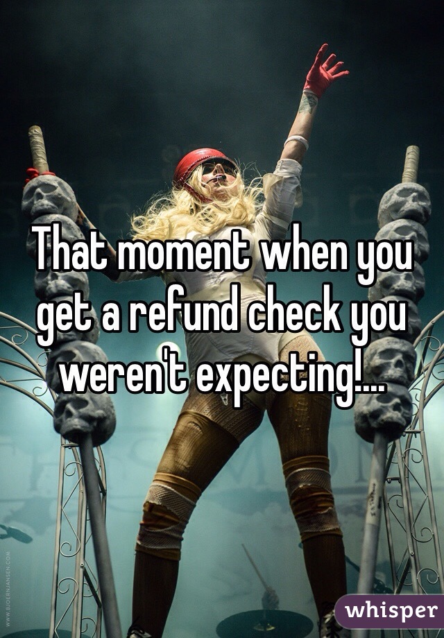 That moment when you get a refund check you weren't expecting!...