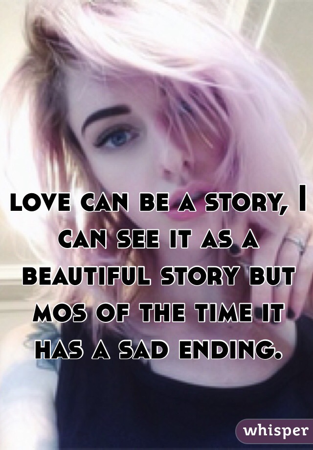 love can be a story, I can see it as a beautiful story but mos of the time it has a sad ending.