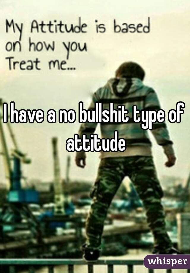 I have a no bullshit type of attitude