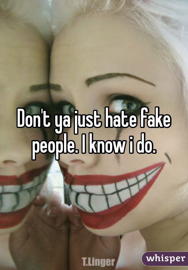 Don't ya just hate fake people. I know i do.