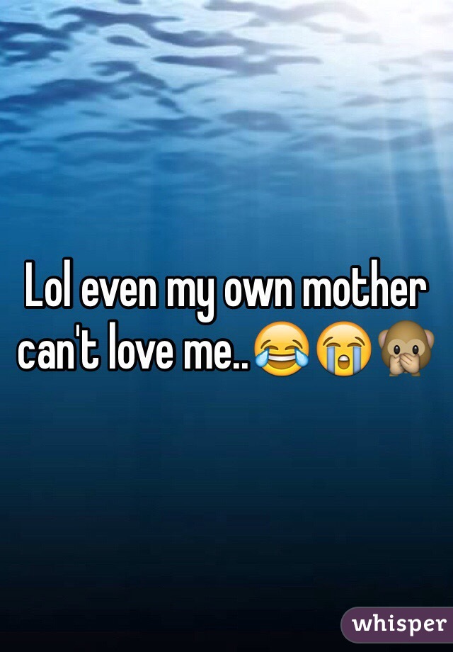 Lol even my own mother can't love me..ðŸ˜‚ðŸ˜­ðŸ™Š