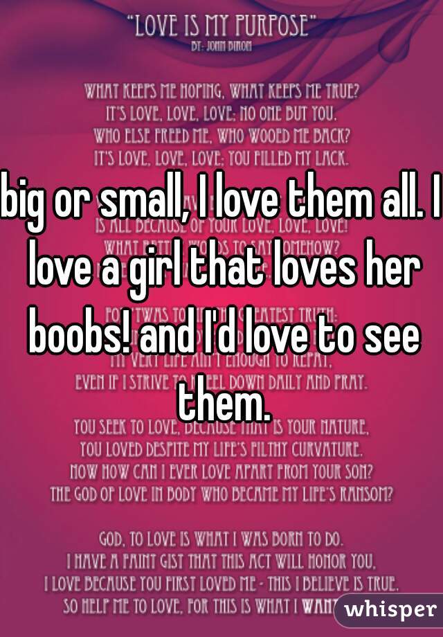 big or small, I love them all. I love a girl that loves her boobs! and I'd love to see them.
