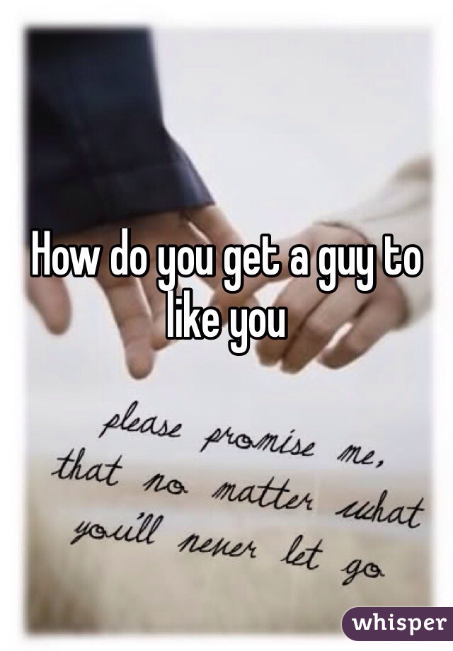 How do you get a guy to like you 

