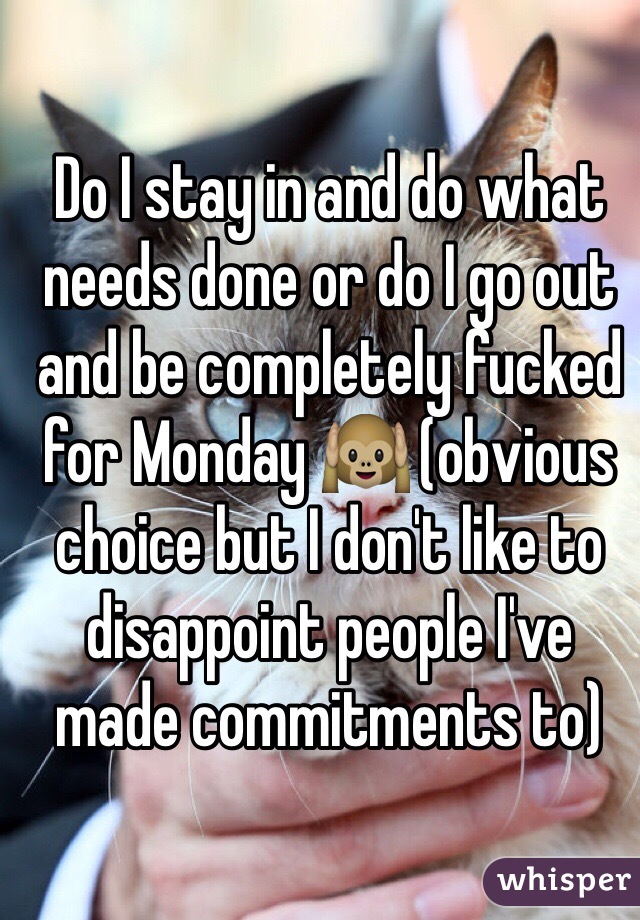 Do I stay in and do what needs done or do I go out and be completely fucked for Monday 🙉 (obvious choice but I don't like to disappoint people I've made commitments to) 