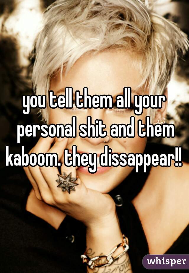 you tell them all your personal shit and them kaboom. they dissappear!! 