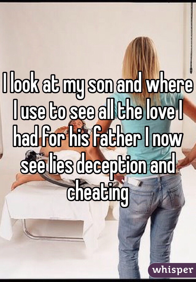 I look at my son and where I use to see all the love I had for his father I now see lies deception and cheating 