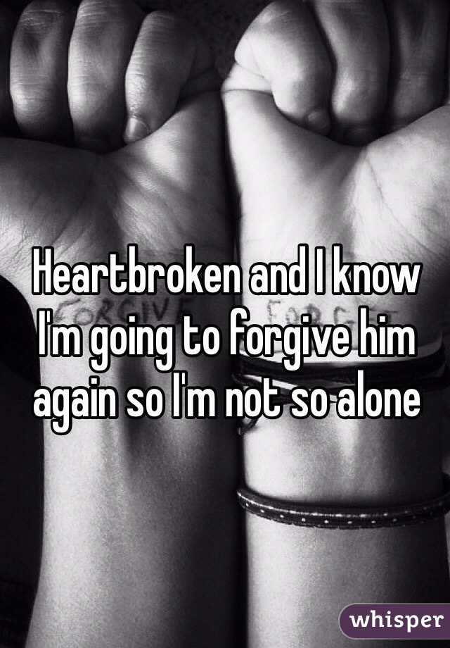 Heartbroken and I know I'm going to forgive him again so I'm not so alone 