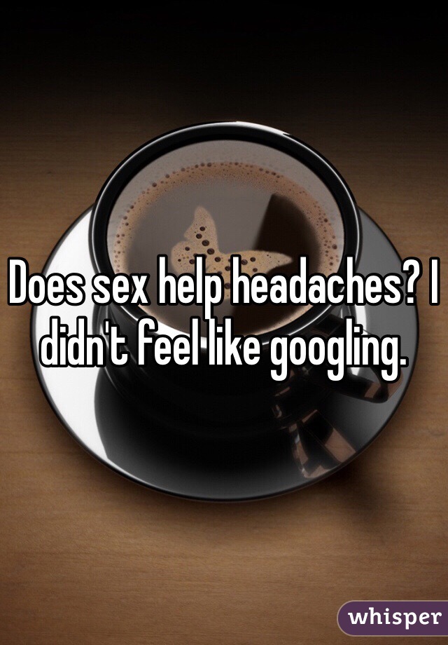 Does sex help headaches? I didn't feel like googling. 