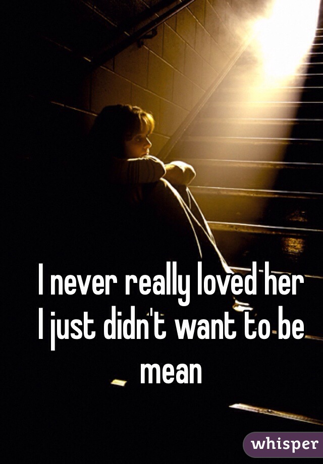 I never really loved her
I just didn't want to be mean