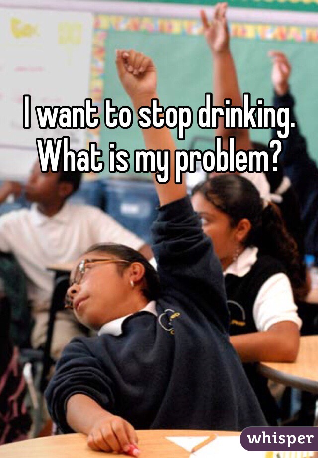 I want to stop drinking. What is my problem? 