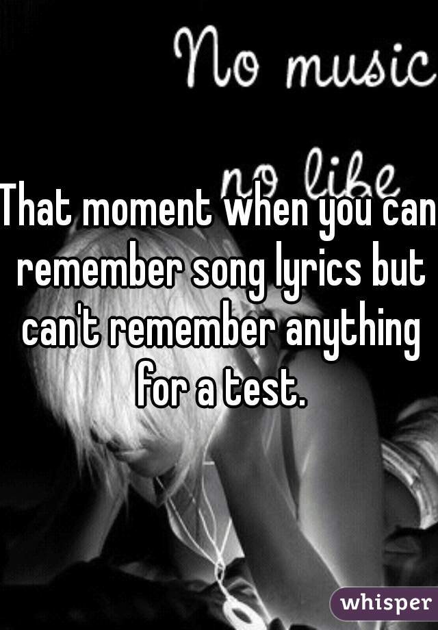 That moment when you can remember song lyrics but can't remember anything for a test.