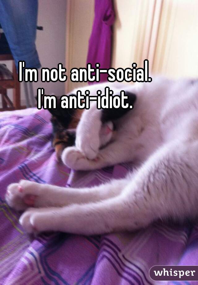 I'm not anti-social.
I'm anti-idiot.