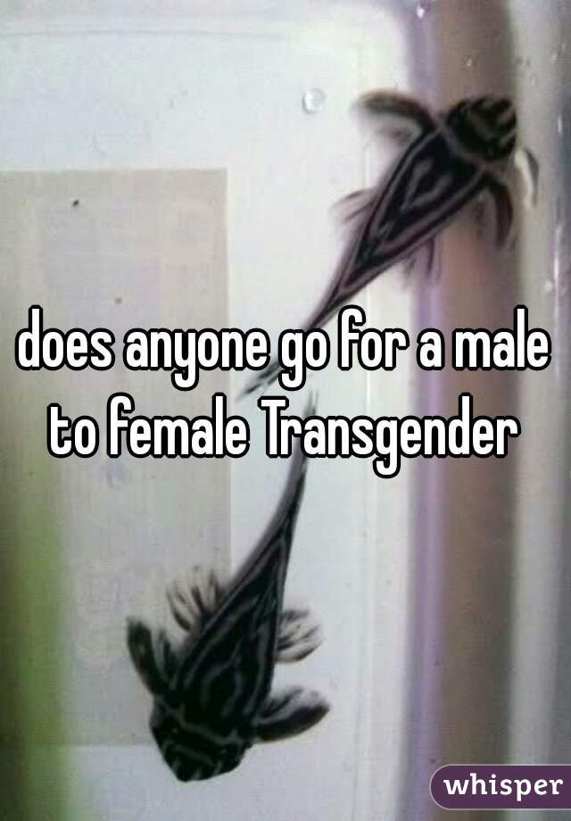 does anyone go for a male to female Transgender 