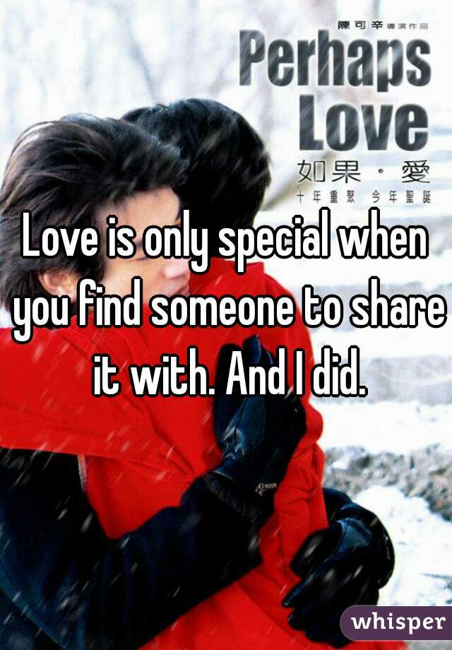 Love is only special when you find someone to share it with. And I did.