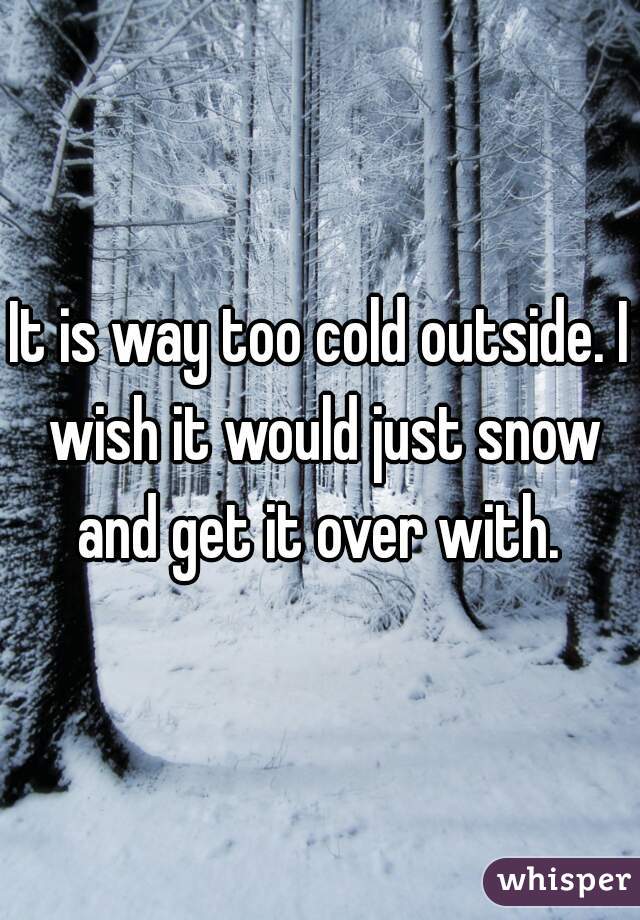 It is way too cold outside. I wish it would just snow and get it over with. 