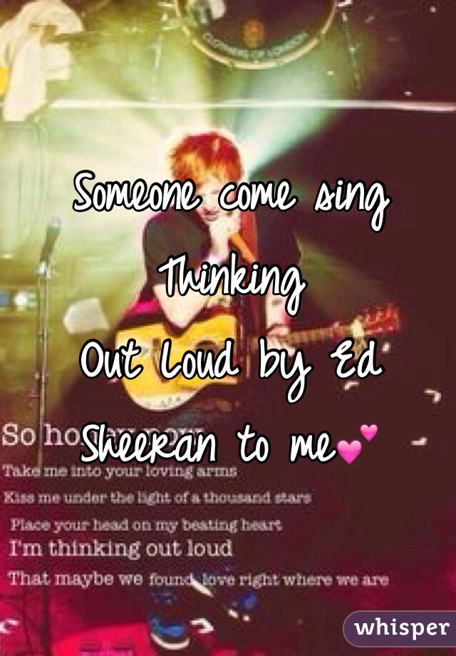 Someone come sing Thinking 
Out Loud by Ed Sheeran to me💕